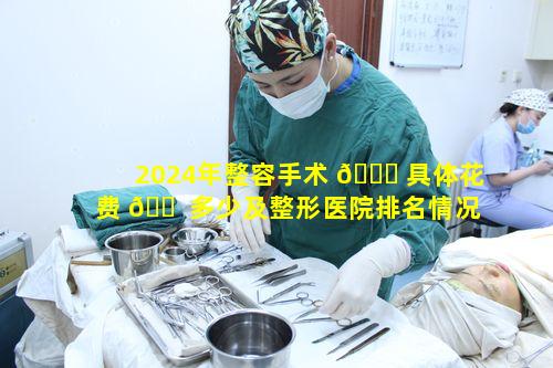2024年整容手术 💐 具体花费 🐠 多少及整形医院排名情况如何